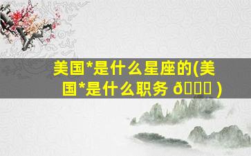 美国*
是什么星座的(美国*
是什么职务 🐛 )